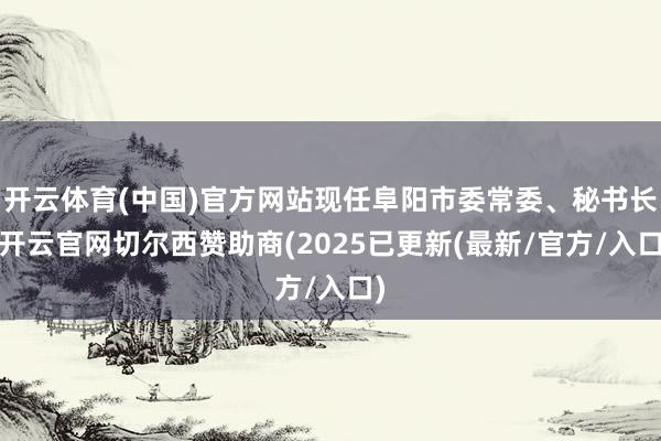 开云体育(中国)官方网站现任阜阳市委常委、秘书长-开云官网切尔西赞助商(2025已更新(最新/官方/入口)