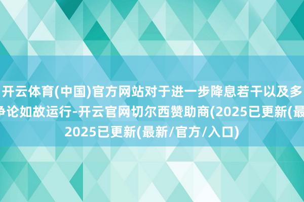 开云体育(中国)官方网站对于进一步降息若干以及多快速率降息的争论如故运行-开云官网切尔西赞助商(2025已更新(最新/官方/入口)