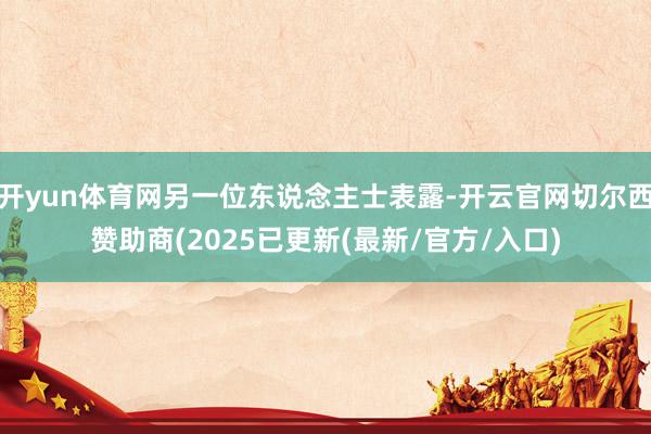 开yun体育网另一位东说念主士表露-开云官网切尔西赞助商(2025已更新(最新/官方/入口)