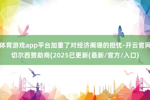 体育游戏app平台加重了对经济阑珊的担忧-开云官网切尔西赞助商(2025已更新(最新/官方/入口)