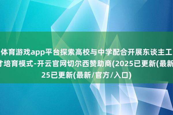体育游戏app平台探索高校与中学配合开展东谈主工智能东谈主才培育模式-开云官网切尔西赞助商(2025已更新(最新/官方/入口)