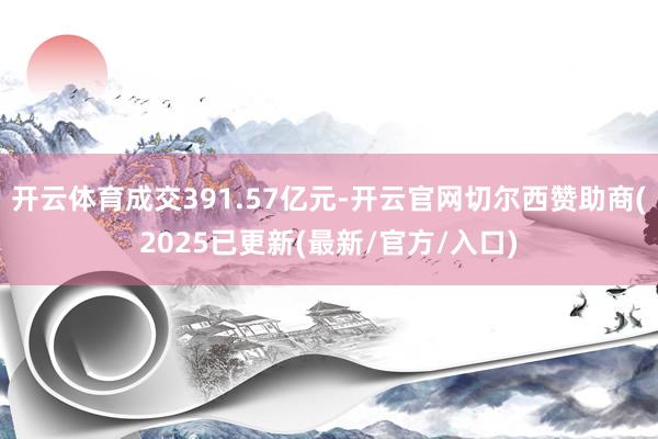 开云体育成交391.57亿元-开云官网切尔西赞助商(2025已更新(最新/官方/入口)