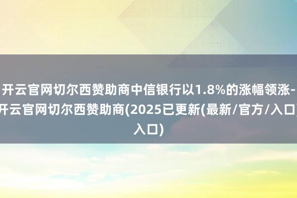 开云官网切尔西赞助商中信银行以1.8%的涨幅领涨-开云官网切尔西赞助商(2025已更新(最新/官方/入口)
