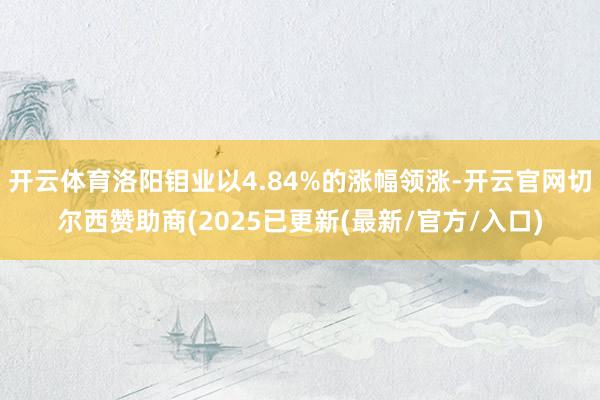开云体育洛阳钼业以4.84%的涨幅领涨-开云官网切尔西赞助商(2025已更新(最新/官方/入口)