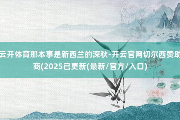 云开体育那本事是新西兰的深秋-开云官网切尔西赞助商(2025已更新(最新/官方/入口)