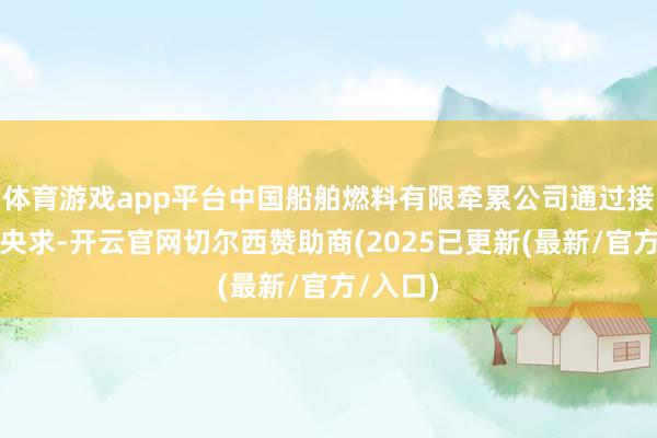 体育游戏app平台中国船舶燃料有限牵累公司通过接受加油央求-开云官网切尔西赞助商(2025已更新(最新/官方/入口)