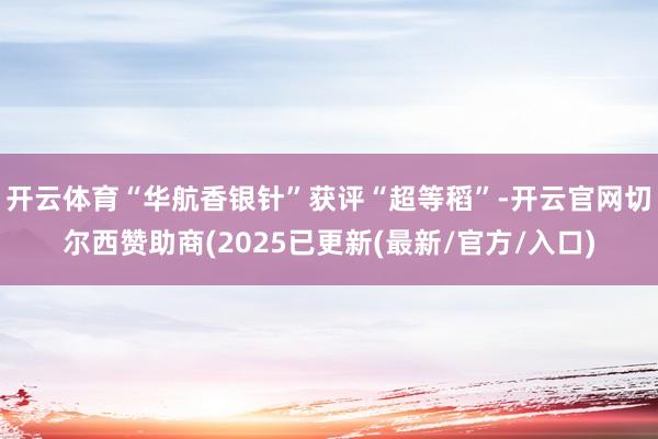 开云体育“华航香银针”获评“超等稻”-开云官网切尔西赞助商(2025已更新(最新/官方/入口)