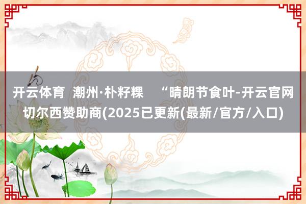 开云体育  潮州·朴籽粿    “晴朗节食叶-开云官网切尔西赞助商(2025已更新(最新/官方/入口)