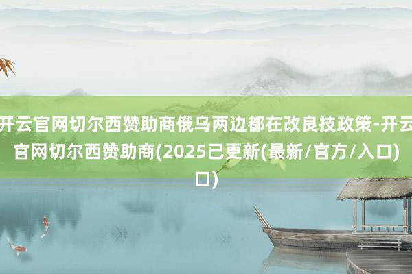 开云官网切尔西赞助商俄乌两边都在改良技政策-开云官网切尔西赞助商(2025已更新(最新/官方/入口)