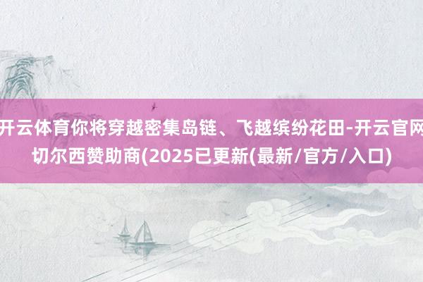 开云体育你将穿越密集岛链、飞越缤纷花田-开云官网切尔西赞助商(2025已更新(最新/官方/入口)