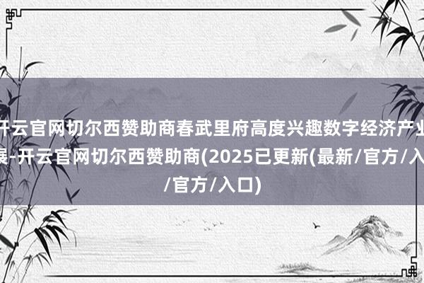 开云官网切尔西赞助商春武里府高度兴趣数字经济产业发展-开云官网切尔西赞助商(2025已更新(最新/官方/入口)