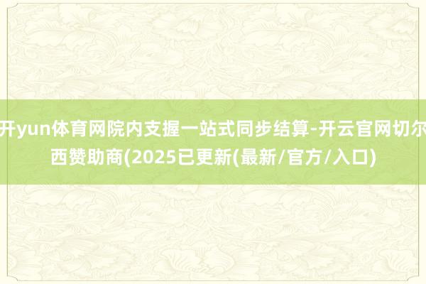 开yun体育网院内支握一站式同步结算-开云官网切尔西赞助商(2025已更新(最新/官方/入口)
