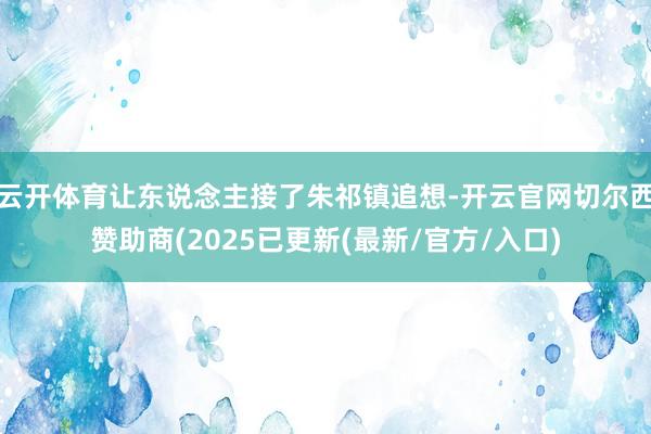 云开体育让东说念主接了朱祁镇追想-开云官网切尔西赞助商(2025已更新(最新/官方/入口)