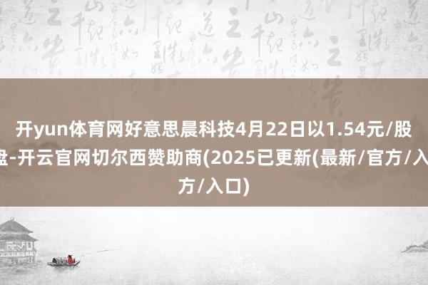 开yun体育网好意思晨科技4月22日以1.54元/股开盘-开云官网切尔西赞助商(2025已更新(最新/官方/入口)