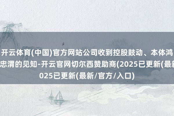 开云体育(中国)官方网站公司收到控股鼓动、本体鸿沟东说念主陈忠渭的见知-开云官网切尔西赞助商(2025已更新(最新/官方/入口)