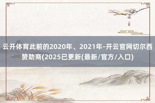 云开体育此前的2020年、2021年-开云官网切尔西赞助商(2025已更新(最新/官方/入口)