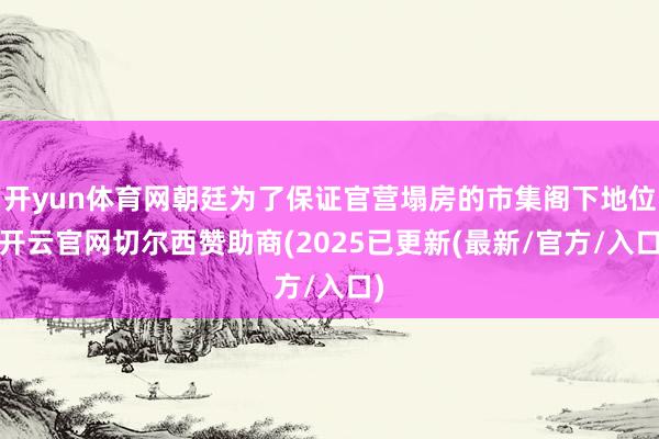 开yun体育网朝廷为了保证官营塌房的市集阁下地位-开云官网切尔西赞助商(2025已更新(最新/官方/入口)
