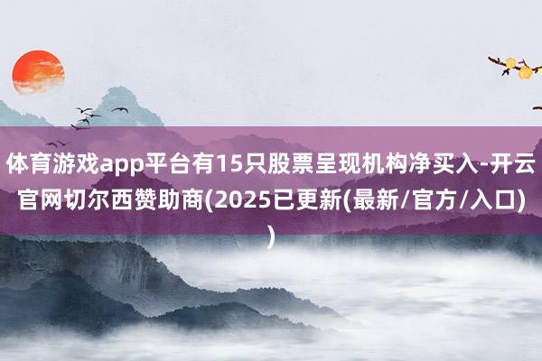 体育游戏app平台有15只股票呈现机构净买入-开云官网切尔西赞助商(2025已更新(最新/官方/入口)