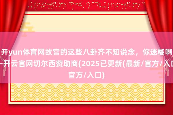 开yun体育网故宫的这些八卦齐不知说念，你迷糊啊！-开云官网切尔西赞助商(2025已更新(最新/官方/入口)