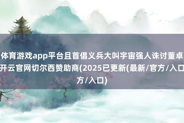 体育游戏app平台且首倡义兵大叫宇宙强人诛讨董卓-开云官网切尔西赞助商(2025已更新(最新/官方/入口)