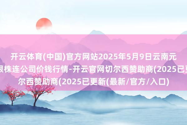 开云体育(中国)官方网站2025年5月9日云南元谋县蔬菜来往阛阓有限株连公司价钱行情-开云官网切尔西赞助商(2025已更新(最新/官方/入口)