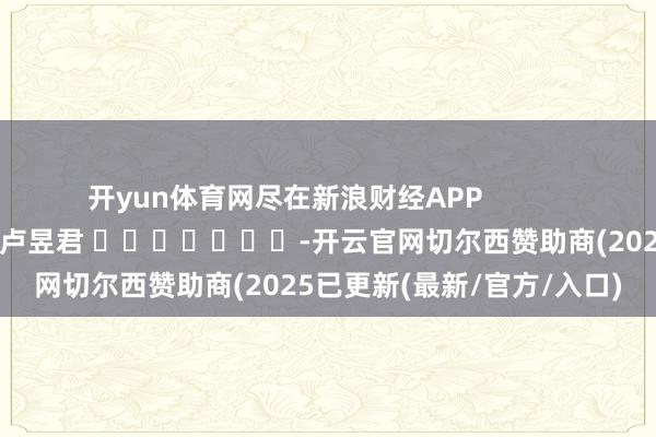 开yun体育网尽在新浪财经APP            						包袱裁剪：卢昱君 							-开云官网切尔西赞助商(2025已更新(最新/官方/入口)