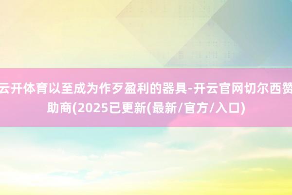 云开体育以至成为作歹盈利的器具-开云官网切尔西赞助商(2025已更新(最新/官方/入口)