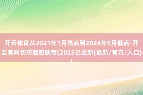 开云体育从2021年1月高点到2024年9月低点-开云官网切尔西赞助商(2025已更新(最新/官方/入口)