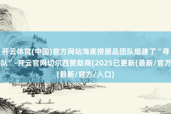 开云体育(中国)官方网站海底捞居品团队组建了“寻鲜小分队”-开云官网切尔西赞助商(2025已更新(最新/官方/入口)