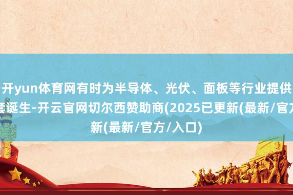 开yun体育网有时为半导体、光伏、面板等行业提供系统配套诞生-开云官网切尔西赞助商(2025已更新(最新/官方/入口)