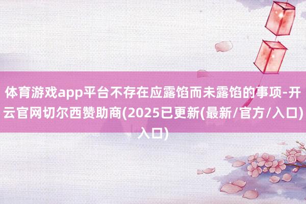 体育游戏app平台不存在应露馅而未露馅的事项-开云官网切尔西赞助商(2025已更新(最新/官方/入口)