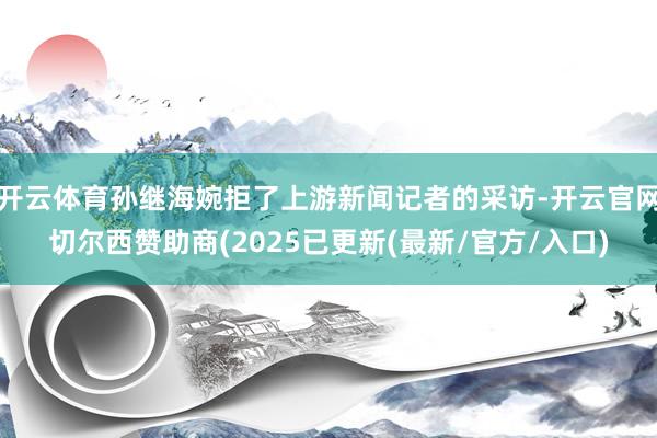 开云体育孙继海婉拒了上游新闻记者的采访-开云官网切尔西赞助商(2025已更新(最新/官方/入口)