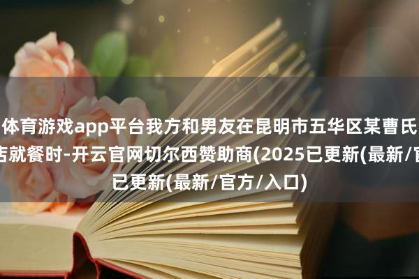 体育游戏app平台我方和男友在昆明市五华区某曹氏鸭脖连锁店就餐时-开云官网切尔西赞助商(2025已更新(最新/官方/入口)