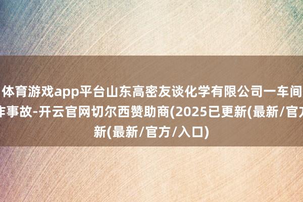 体育游戏app平台山东高密友谈化学有限公司一车间发生爆炸事故-开云官网切尔西赞助商(2025已更新(最新/官方/入口)