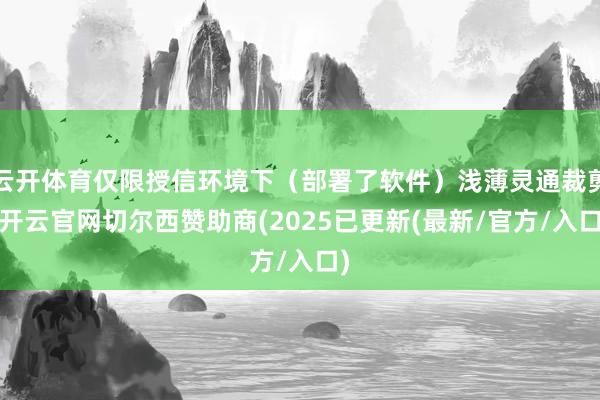 云开体育仅限授信环境下（部署了软件）浅薄灵通裁剪-开云官网切尔西赞助商(2025已更新(最新/官方/入口)