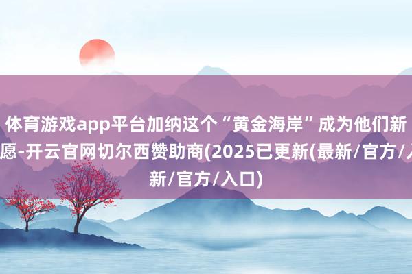 体育游戏app平台加纳这个“黄金海岸”成为他们新的但愿-开云官网切尔西赞助商(2025已更新(最新/官方/入口)