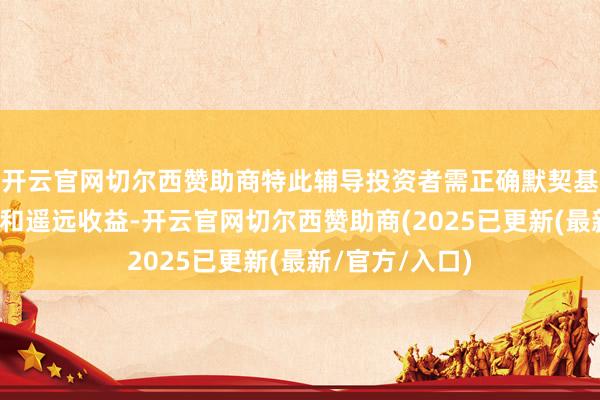 开云官网切尔西赞助商特此辅导投资者需正确默契基金投资的风险和遥远收益-开云官网切尔西赞助商(2025已更新(最新/官方/入口)