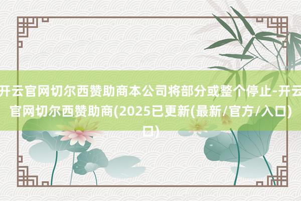 开云官网切尔西赞助商本公司将部分或整个停止-开云官网切尔西赞助商(2025已更新(最新/官方/入口)