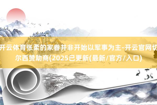 开云体育张柔的家眷并非开始以军事为主-开云官网切尔西赞助商(2025已更新(最新/官方/入口)