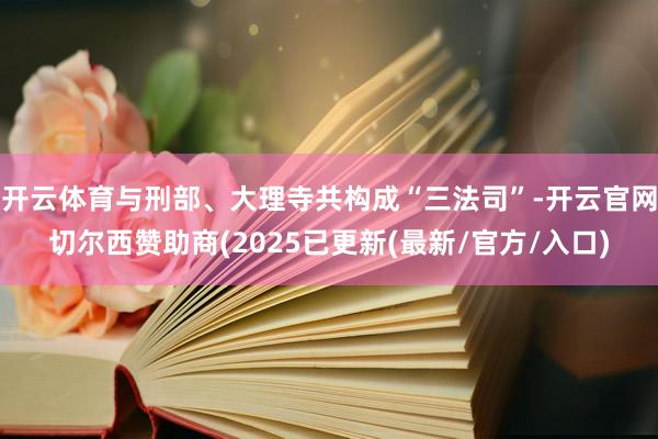 开云体育与刑部、大理寺共构成“三法司”-开云官网切尔西赞助商(2025已更新(最新/官方/入口)