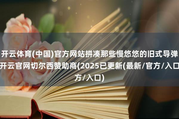 开云体育(中国)官方网站拼凑那些慢悠悠的旧式导弹-开云官网切尔西赞助商(2025已更新(最新/官方/入口)