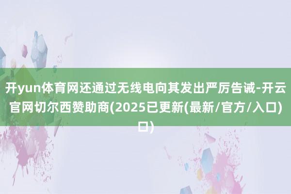 开yun体育网还通过无线电向其发出严厉告诫-开云官网切尔西赞助商(2025已更新(最新/官方/入口)