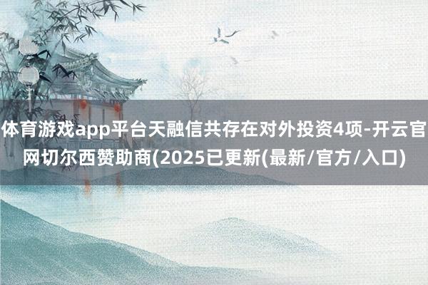 体育游戏app平台天融信共存在对外投资4项-开云官网切尔西赞助商(2025已更新(最新/官方/入口)