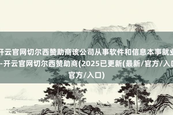 开云官网切尔西赞助商该公司从事软件和信息本事就业业-开云官网切尔西赞助商(2025已更新(最新/官方/入口)