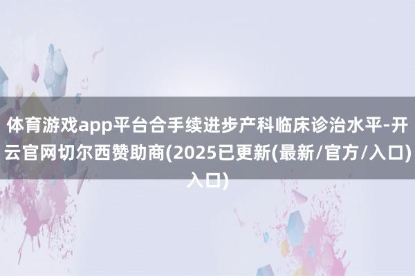 体育游戏app平台合手续进步产科临床诊治水平-开云官网切尔西赞助商(2025已更新(最新/官方/入口)