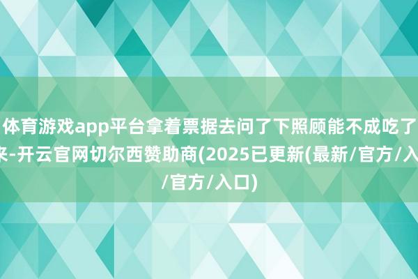 体育游戏app平台拿着票据去问了下照顾能不成吃了饭来-开云官网切尔西赞助商(2025已更新(最新/官方/入口)