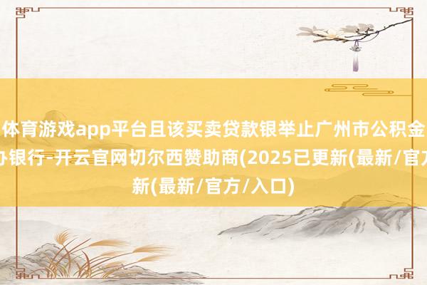 体育游戏app平台且该买卖贷款银举止广州市公积金贷款经办银行-开云官网切尔西赞助商(2025已更新(最新/官方/入口)