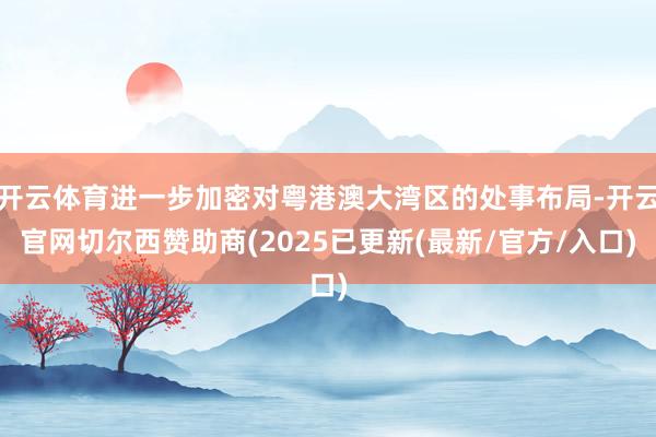 开云体育进一步加密对粤港澳大湾区的处事布局-开云官网切尔西赞助商(2025已更新(最新/官方/入口)