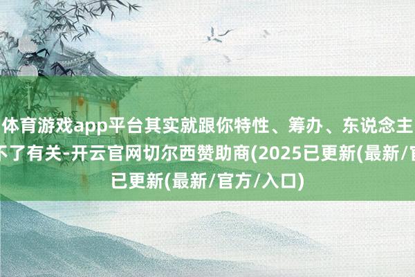 体育游戏app平台其实就跟你特性、筹办、东说念主生筹办脱不了有关-开云官网切尔西赞助商(2025已更新(最新/官方/入口)