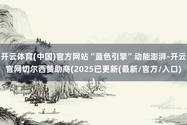 开云体育(中国)官方网站“蓝色引擎”动能澎湃-开云官网切尔西赞助商(2025已更新(最新/官方/入口)